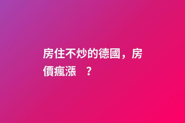 房住不炒的德國，房價瘋漲？